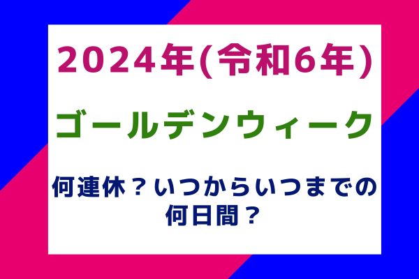 2024年(令和6年)のGW(ゴールデンウィーク)は何連休？いつからいつまでの何日間？