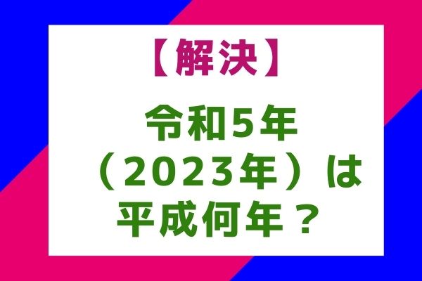 令和5年（2023年）は平成何年？