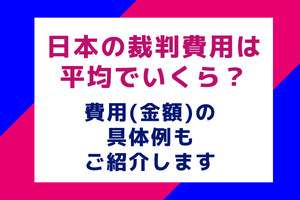 日本の裁判費用は平均でいくら？費用(金額)の具体例もご紹介します