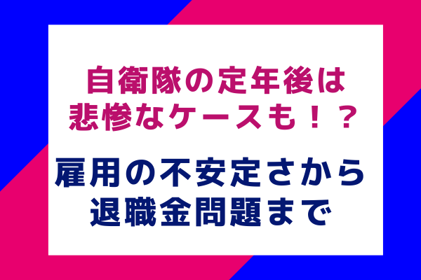 自衛隊の定年後は悲惨なケースも！？雇用の不安定さから退職金問題まで