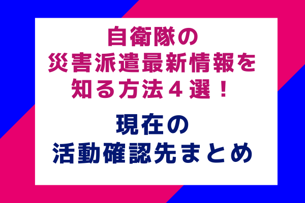 自衛隊の災害派遣最新情報を知る方法４選！現在の活動確認先まとめ