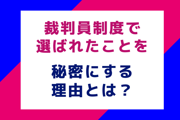 裁判員制度で選ばれたことを秘密にする理由とは？