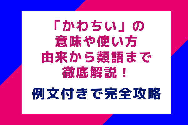 「かわちい」の意味や使い方、由来から類語まで徹底解説！例文付きで完全攻略