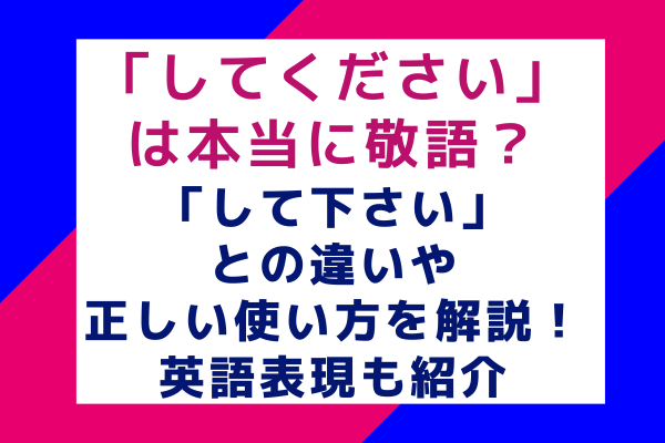 「してください」は本当に敬語？「して下さい」との違いや正しい使い方を解説！英語表現も紹介