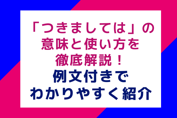 「つきましては」の意味と使い方を徹底解説！例文付きでわかりやすく紹介