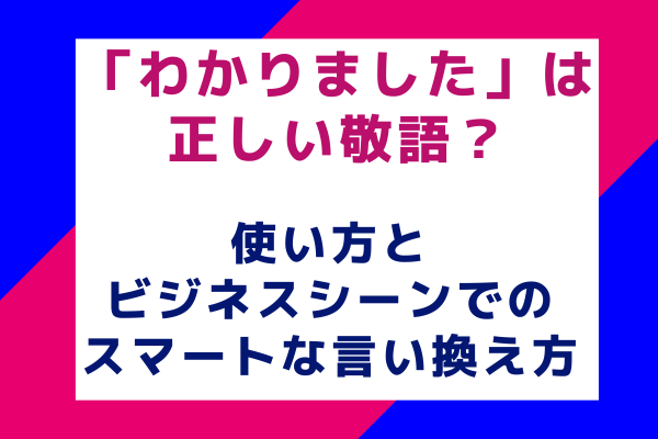 「わかりました」は正しい敬語？使い方とビジネスシーンでのスマートな言い換え方