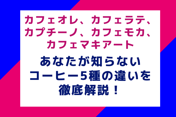 カフェオレ、カフェラテ、カプチーノ、カフェモカ、カフェマキアート：あなたが知らないコーヒー5種の違いを徹底解説！