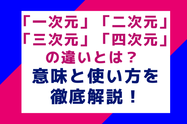 「一次元」「二次元」「三次元」「四次元」の違いとは？ 意味と使い方を徹底解説！