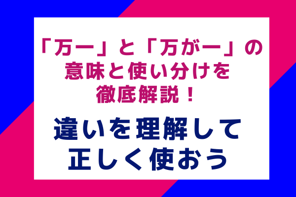 「万一」と「万が一」の意味と使い分けを徹底解説！違いを理解して正しく使おう