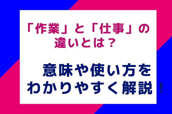 「作業」と「仕事」の違いとは？意味や使い方をわかりやすく解説！