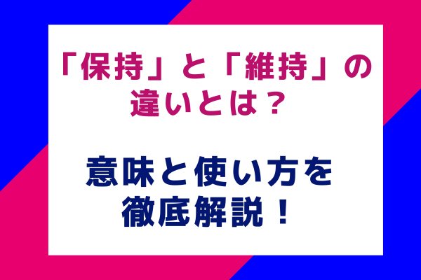 「保持」と「維持」の違いとは？意味と使い方を徹底解説！