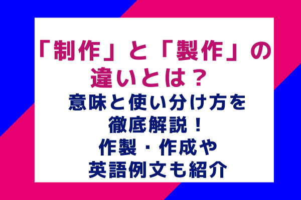 「制作」と「製作」の違いとは？意味と使い分け方を徹底解説！作製・作成や英語例文も紹介