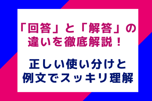 「回答」と「解答」の違いを徹底解説！正しい使い分けと例文でスッキリ理解