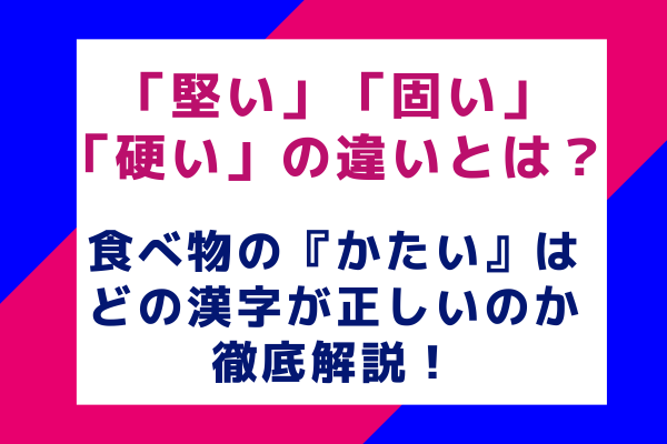 「堅い」「固い」「硬い」の違いとは？食べ物の『かたい』はどの漢字が正しいのか徹底解説！