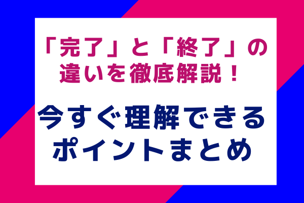 「完了」と「終了」の違いを徹底解説！今すぐ理解できるポイントまとめ