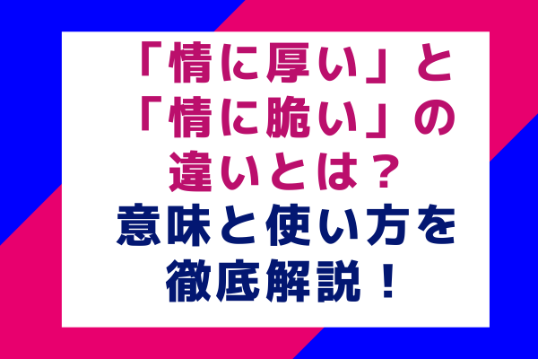 「情に厚い」と「情に脆い」の違いとは？意味と使い方を徹底解説！