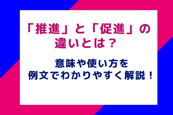 「推進」と「促進」の違いとは？意味や使い方を例文でわかりやすく解説！