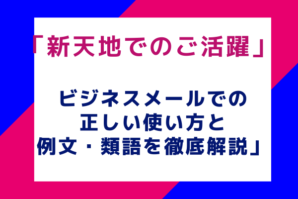 「新天地でのご活躍」ビジネスメールでの正しい使い方と例文・類語を徹底解説」