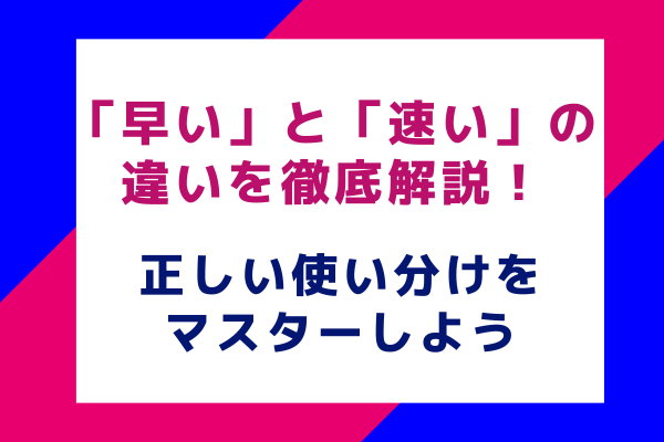 「早い」と「速い」の違いを徹底解説！正しい使い分けをマスターしよう