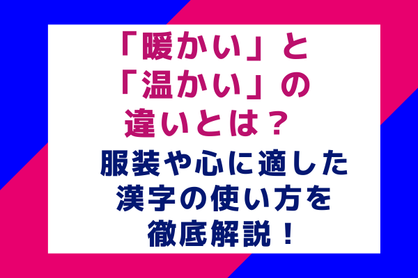 「暖かい」と「温かい」の違いとは？服装や心に適した漢字の使い方を徹底解説！