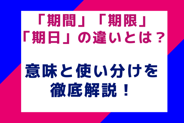 「期間」「期限」「期日」の違いとは？意味と使い分けを徹底解説！