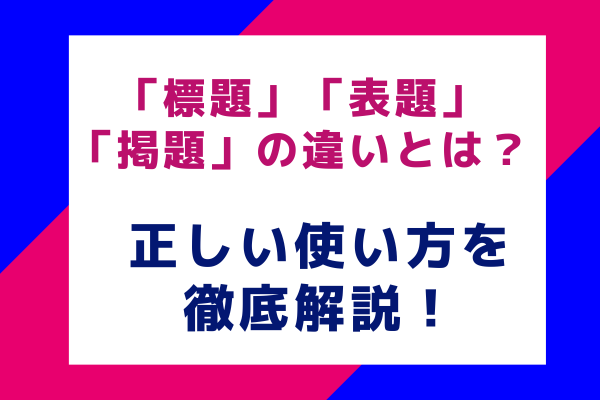 「標題」「表題」「掲題」の違いとは？正しい使い方を徹底解説！