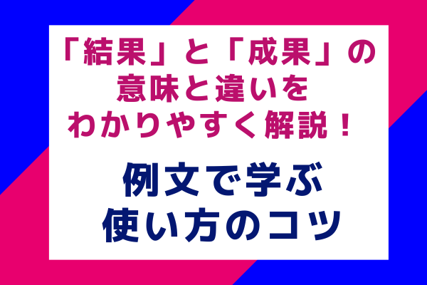 「結果」と「成果」の意味と違いをわかりやすく解説！例文で学ぶ使い方のコツ