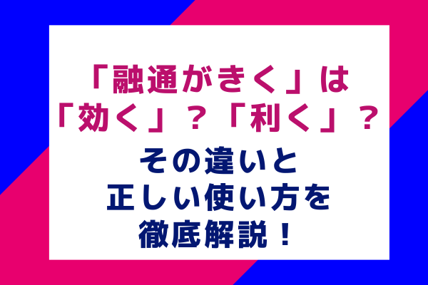 「融通がきく」は「効く」？「利く」？その違いと正しい使い方を徹底解説！