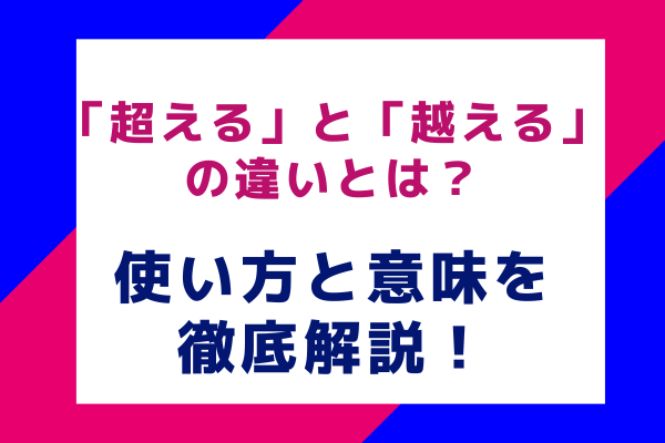 「超える」と「越える」の違いとは？使い方と意味を徹底解説！