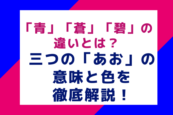 「青」「蒼」「碧」の違いとは？三つの「あお」の意味と色を徹底解説！