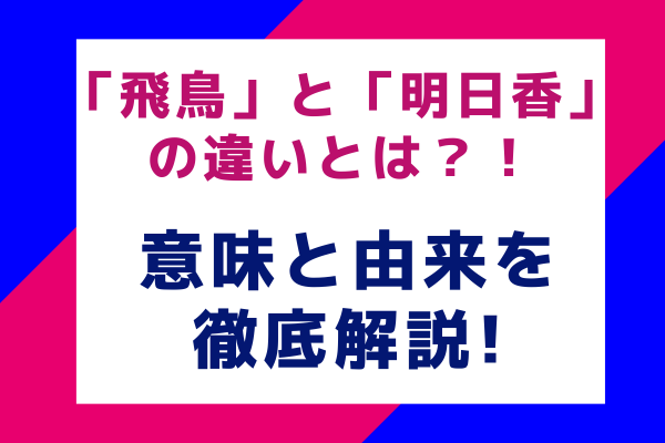 「飛鳥」と「明日香」の違いとは？意味と由来を徹底解説！