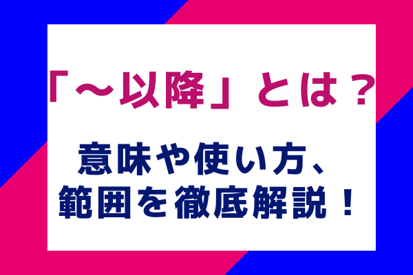 「～以降」とは？意味や使い方、範囲を徹底解説！