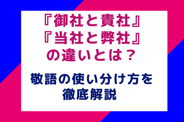 『御社と貴社』『当社と弊社』の違いとは？敬語の使い分け方を徹底解説