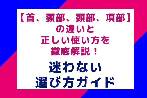 【首、頸部、頚部、項部】の違いと正しい使い方を徹底解説！迷わない選び方ガイド