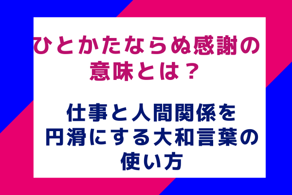 ひとかたならぬ感謝の意味とは？仕事と人間関係を円滑にする大和言葉の使い方