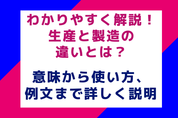 わかりやすく解説！生産と製造の違いとは？意味から使い方、例文まで詳しく説明