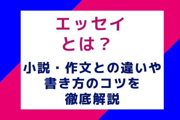 エッセイとは？ 小説・作文との違いや書き方のコツを徹底解説