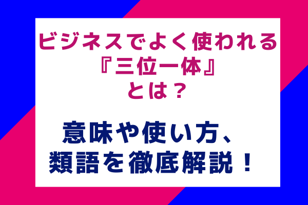 ビジネスでよく使われる『三位一体』とは？ 意味や使い方、類語を徹底解説！