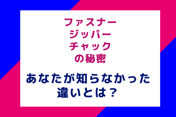 ファスナー、ジッパー、チャックの秘密：あなたが知らなかった違いとは？