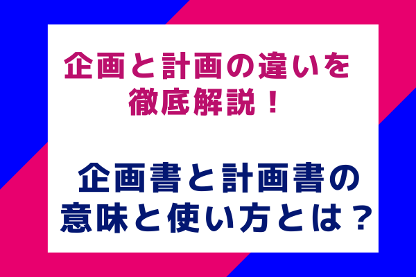 企画と計画の違いを徹底解説！企画書と計画書の意味と使い方とは？