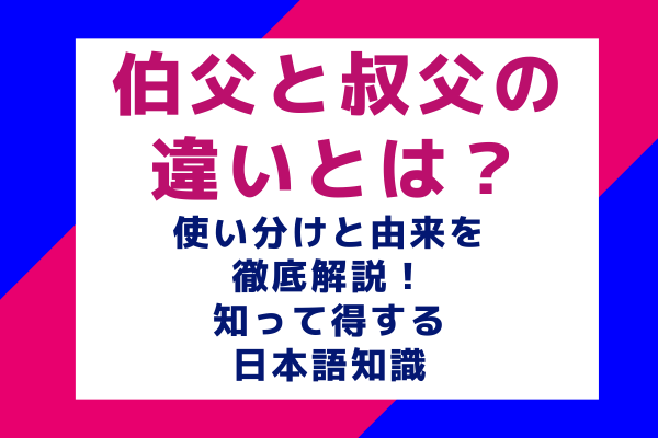 伯父と叔父の違いとは？使い分けと由来を徹底解説！知って得する日本語知識