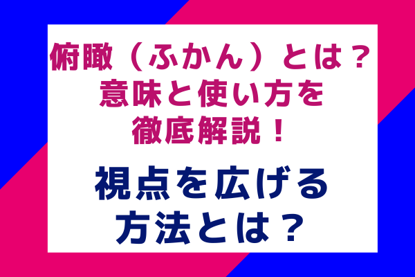 俯瞰（ふかん）とは？ 意味と使い方を徹底解説！視点を広げる方法とは？