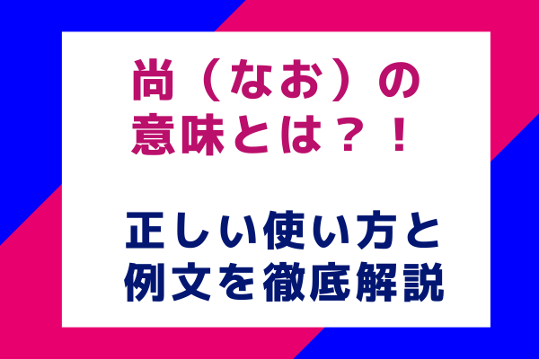 尚（なお）の意味とは？正しい使い方と例文を徹底解説！