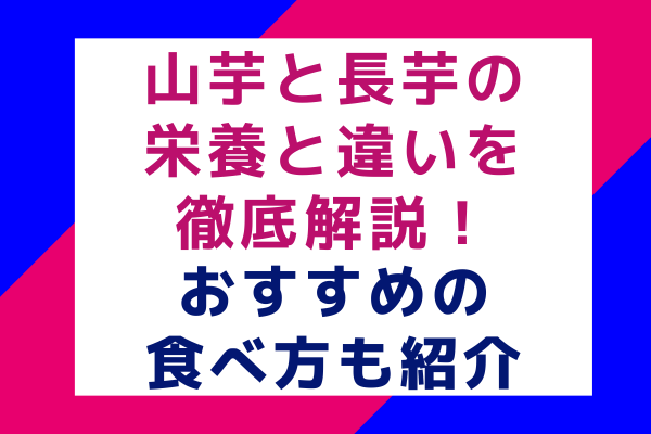 山芋と長芋の栄養と違いを徹底解説！おすすめの食べ方も紹介