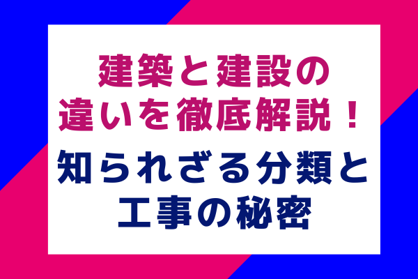 建築と建設の違いを徹底解説！知られざる分類と工事の秘密