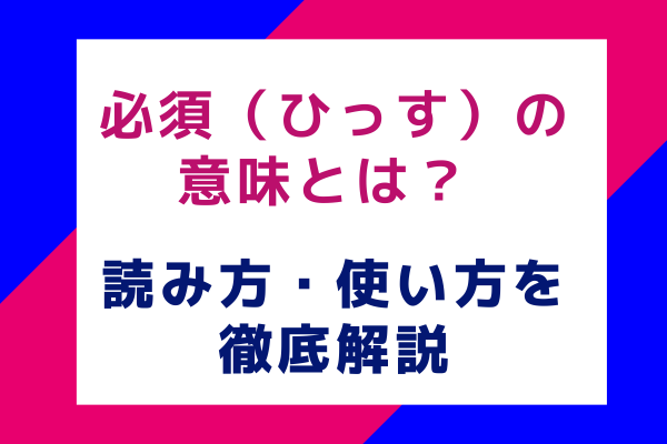 必須（ひっす）の意味とは？ 読み方・使い方を徹底解説