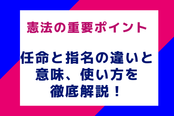 憲法の重要ポイント：任命と指名の違いと意味、使い方を徹底解説！