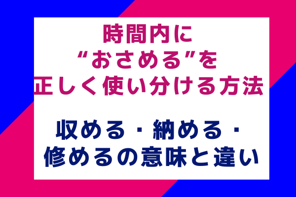 時間内に“おさめる”を正しく使い分ける方法：収める・納める・修めるの意味と違い