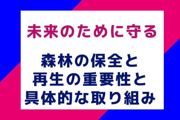 未来のために守る：森林の保全と再生の重要性と具体的な取り組み