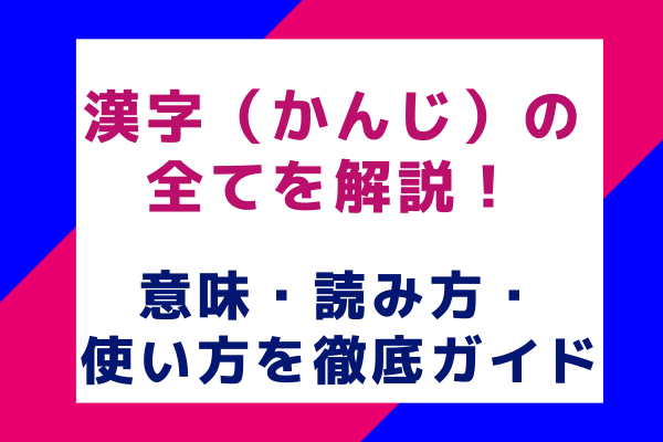 漢字（かんじ）の全てを解説！意味・読み方・使い方を徹底ガイド